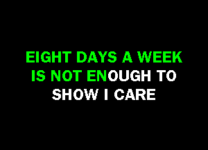 EIGHT DAYS A WEEK

IS NOT ENOUGH TO
SHOW I CARE