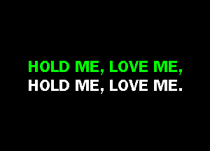 HOLD ME, LOVE ME,

HOLD ME, LOVE ME.