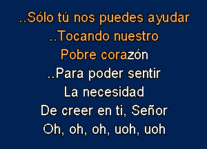 ..Sdlo tu nos puedes ayudar

..Tocando nuestro
Pobre corazdn

..Para poder sentir

La necesidad
De creer en ti, Sefior
Oh, oh, oh, uoh, uoh