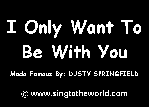 I Only Wan? To
Be Wi'i'h You

Made Famous Byz DUSTY SPRINGFIELD

) www.singtotheworld.com