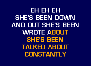 EH EH EH
SHE'S BEEN DOWN
AND OUT SHE'S BEEN
WROTE ABOUT
SHE'S BEEN
TALKED ABOUT

CONSTANTLY l