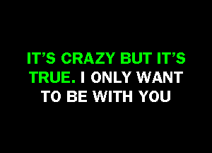 ITS CRAZY BUT ITS

TRUE. I ONLY WANT
TO BE WITH YOU