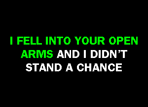 I FELL INTO YOUR OPEN
ARMS AND I DIDNT
STAND A CHANCE