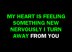 MY HEART IS FEELING
SOMETHING NEW
NERVOUSLY I TURN
AWAY FROM YOU
