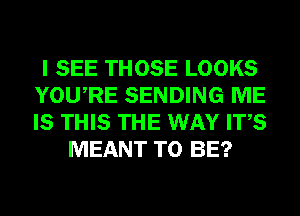 I SEE THOSE LOOKS
YOURE SENDING ME
IS THIS THE WAY ITS

MEANT TO BE?