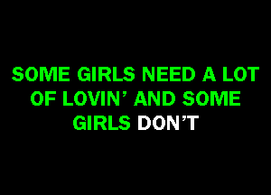 SOME GIRLS NEED A LOT
OF LOVIW AND SOME
GIRLS DONT