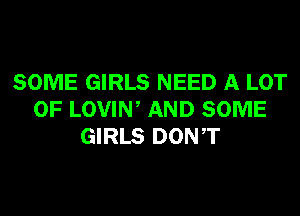 SOME GIRLS NEED A LOT
OF LOVIW AND SOME
GIRLS DONT