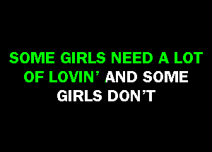 SOME GIRLS NEED A LOT
OF LOVIW AND SOME
GIRLS DONT