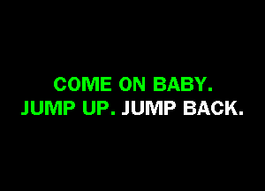 COME ON BABY.

JUMP UP. JUMP BACK.