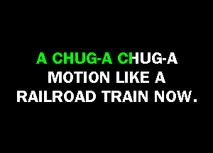 A CHUG-A CHUG-A

MOTION LIKE A
RAILROAD TRAIN NOW.