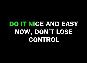 DO IT NICE AND EASY

NOW, DONT LOSE
CONTROL
