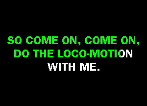 SO COME ON, COME ON,

DO THE LOCO-MOTION
WITH ME.