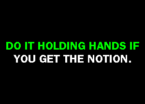 DO IT HOLDING HANDS IF

YOU GET THE NOTION.