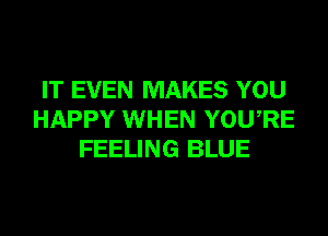 IT EVEN MAKES YOU
HAPPY WHEN YOURE
FEELING BLUE