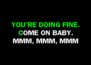 YOWRE DOING FINE.

COME ON BABY.
MMM, MMM, MMM