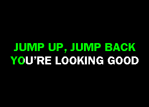 JUMP UP, JUMP BACK

YOURE LOOKING GOOD