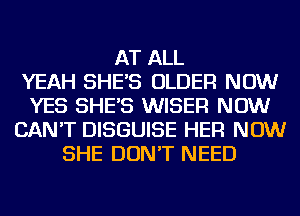 AT ALL
YEAH SHE'S OLDER NOW
YES SHE'S WISER NOW
CAN'T DISGUISE HER NOW
SHE DON'T NEED