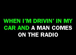 WHEN PM DRIVIN, IN MY
CAR AND A MAN COMES
ON THE RADIO