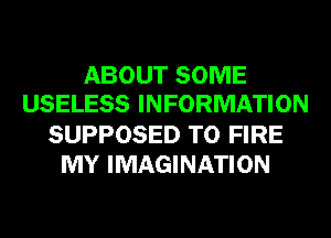 ABOUT SOME
USELESS INFORMATION

SUPPOSED T0 FIRE
MY IMAGINATION