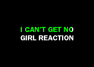 I CANT GET N0

GIRL REACTION