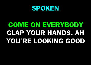 SPOKEN

COME ON EVERYBODY
CLAP YOUR HANDS. AH
YOURE LOOKING GOOD