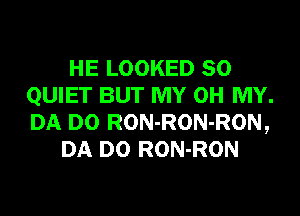 HE LOOKED SO
QUIET BUT MY OH MY.

DA DO RON-RON-RON,
DA DO RON-RON