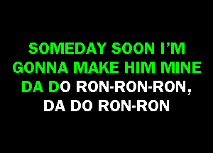 SOMEDAY SOON PM
GONNA MAKE HIM MINE
DA D0 RON-RON-RON,
DA D0 RON-RON