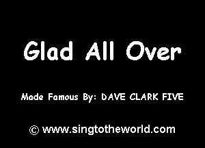 Glad All Over

Made Famous By DAVE CLARK FIVE

(Q www.singtotheworld.com