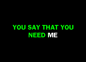 YOU SAY THAT YOU

NEED ME