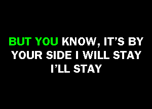 BUT YOU KNOW, ITS BY

YOUR SIDE I WILL STAY
PLL STAY