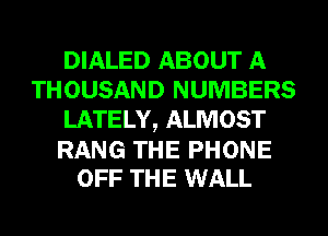 DIALED ABOUT A
THOUSAND NUMBERS
LATELY, ALMOST

RANG THE PHONE
OFF THE WALL