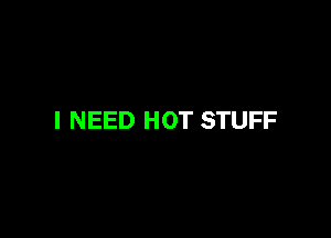 I NEED HOT STUFF