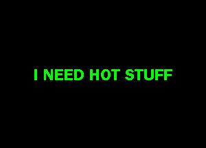 I NEED HOT STUFF