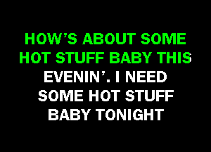 HOWB ABOUT SOME
HOT STUFF BABY THIS
EVENINZ I NEED
SOME HOT STUFF
BABY TONIGHT