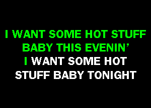 I WANT SOME HOT STUFF
BABY THIS EVENIW
I WANT SOME HOT

STUFF BABY TONIGHT