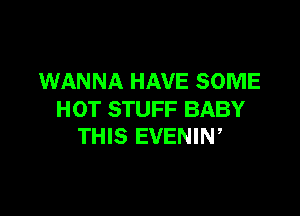 WANNA HAVE SOME

HOT STUFF BABY
THIS EVENIN,