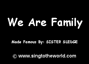 We Are Family

Made Famous Byz SISTER SLEDGE

) www.singtotheworld.com
