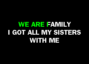 WE ARE FAMILY

I GOT ALL MY SISTERS
WITH ME