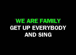 WE ARE FAMILY

GET UP EVERYBODY
AND SING