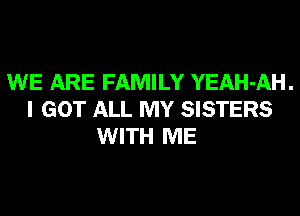 WE ARE FAMILY YEAH-AH.
I GOT ALL MY SISTERS
WITH ME