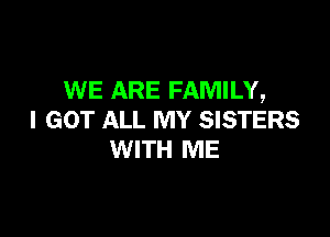 WE ARE FAMILY,

I GOT ALL MY SISTERS
WITH ME