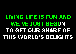 LIVING LIFE IS FUN AND
WEWE JUST BEGUN
TO GET OUR SHARE OF
THIS WORLDS DELIGHTS