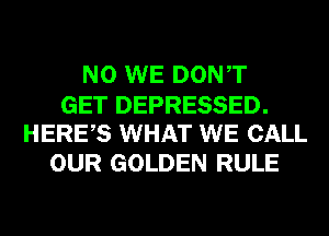 N0 WE DONT

GET DEPRESSED.
HERES WHAT WE CALL

OUR GOLDEN RULE