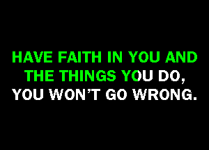 HAVE FAITH IN YOU AND
THE THINGS YOU DO,
YOU WONT GO WRONG.