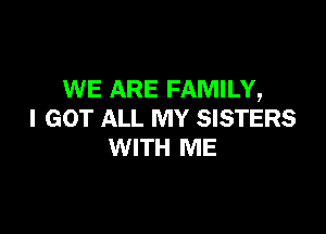 WE ARE FAMILY,

I GOT ALL MY SISTERS
WITH ME