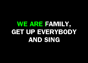 WE ARE FAMILY,

GET UP EVERYBODY
AND SING