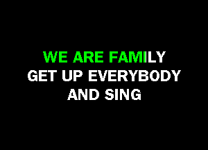 WE ARE FAMILY

GET UP EVERYBODY
AND SING