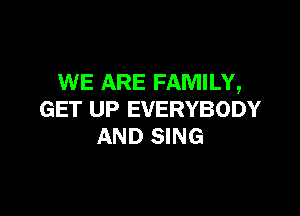 WE ARE FAMILY,

GET UP EVERYBODY
AND SING