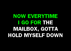 NOW EVERYTIME
I GO FOR THE
MAILBOX, GOTTA
HOLD MYSELF DOWN