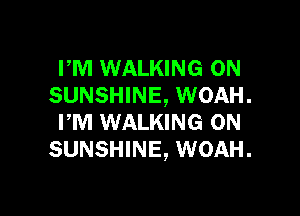 PM WALKING 0N
SUNSHINE, WOAH.

FM WALKING 0N
SUNSHINE, WOAH.